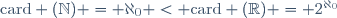 \mathrm{card} (\mathbb{N}) = \aleph_0 < \mathrm{card} (\mathbb{R}) = 2^{\aleph_0}