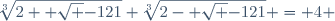 \sqrt[3]{2+ \sqrt {-121}}+\sqrt[3]{2- \sqrt {-121}} = 4 