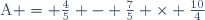 \text{A} = \frac{4}{5} - \frac{7}{5} \times \frac{10}{4}