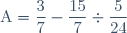 \text{A}=\dfrac{3}{7}-\dfrac{15}{7}\div\dfrac{5}{24}