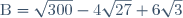 \text{B}=\sqrt{300}-4\sqrt{27}+6\sqrt{3}
