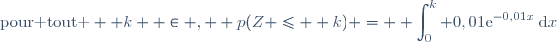 \text{pour tout }  k  \in \N,  p(Z \le  k) = \displaystyle \int_{0}^k 0,01\text{e}^{-0,01x}\:\text{d}x