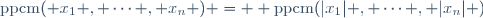 \text{ppcm}( x_1 , \cdots , x_n ) =  \text{ppcm}(|x_1| , \cdots , |x_n| )
