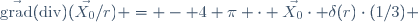 \vec{\mathrm{grad}}(\mathrm{div})(\vec{X_0}/r) = - 4 \pi \cdot \vec{X_0}\cdot \delta(r)\cdot(1/3) 