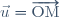 \vec{u}=\overrightarrow{\mathrm{OM}}
