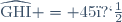\widehat{\text{GHI}} = 45�