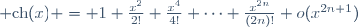 {\rm ch}(x) = 1+\frac{x^2}{2!}+\frac{x^4}{4!}+\cdots+\frac{x^{2n}}{(2n)!}+o(x^{2n+1})