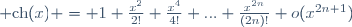 {\rm ch}(x) = 1+\frac{x^2}{2!}+\frac{x^4}{4!}+...+\frac{x^{2n}}{(2n)!}+o(x^{2n+1})