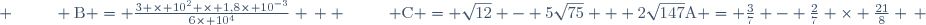 \text{A} = \frac{3}{7} - \frac{2}{7} \times \frac{21}{8} \, ; \hspace{25pt} \text{B} = \frac{3 \times 10^2 \times 1,8\times 10^{-3}}{6\times 10^4} \, ; \hspace{25pt} \text{C} = \sqrt{12} - 5\sqrt{75} + 2\sqrt{147}