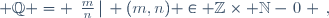  \mathbb{Q} = \left\{\frac{m}{n}\,|\, (m,n) \in \mathbb{Z}\times \mathbb{N}-\{0\} \right\},