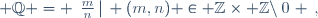  \mathbb{Q} = \left\{\frac{m}{n}\,|\, (m,n) \in \mathbb{Z}\times \mathbb{Z}\setminus\{0\} \right\},