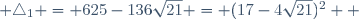  \triangle_1 = 625-136\sqrt{21} = (17-4\sqrt{21})^2  ~