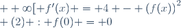 \lbrace (1) : \text{pour tout reel } x \text{ appartenant a } [0 ; +\infty[ f'(x) = 4 - \left(f(x)\right)^2\\ (2) : f(0) = 0