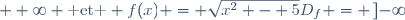 D_f = \left]-\infty; -\sqrt{5}\right] \cup \left[\sqrt{5}; +\infty\right[ \text{ et } f(x) = \sqrt{x^2 - 5}