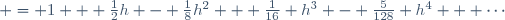  = 1 + \frac{1}{2}h - \frac{1}{8}h^2 + \frac{1}{16} h^3 - \frac{5}{128} h^4 + \cdots