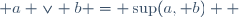  a \vee b = \sup(a, b)  
