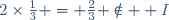 2\times\frac{1}{3} = \frac{2}{3} \not\in  I