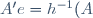 A'e=h^{-1}(A)
