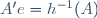 A'e=h^{-1}(A)