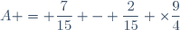 A = \dfrac{7}{15} - \dfrac{2}{15} \times\dfrac{9}{4}