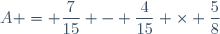 A = \dfrac{7}{15} - \dfrac{4}{15} \times \dfrac{5}{8}