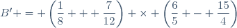 B' = \left(\dfrac{1}{8} + \dfrac{7}{12}\right) \times \left(\dfrac{6}{5} - \dfrac{15}{4}\right)