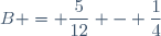 B = \dfrac{5}{12} - \dfrac{1}{4}