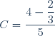 C=\dfrac{4-\dfrac{2}{3}}{5}