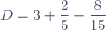 D=3+\dfrac{2}{5}-\dfrac{8}{15}