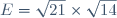 E=\sqrt{21}\times\sqrt{14}