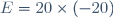 E=20\times(-20)