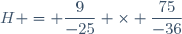 H = \dfrac{9}{-25} \times \dfrac{75}{-36}