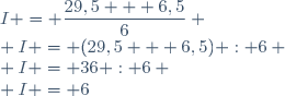 I = \dfrac{29,5 + 6,5}{6} \\ I = (29,5 + 6,5) : 6 \\ I = 36 : 6 \\ I = 6