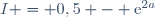 I = 0,5 - \text{e}^{2a}