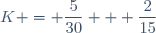 K = \dfrac{5}{30} + \dfrac{2}{15}