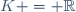 K = \mathbb{R}