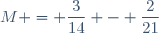 M = \dfrac{3}{14} - \dfrac{2}{21}