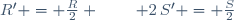R' = \frac{R}{2} \,;\qquad 2\,S' = \frac{S}{2}