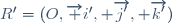 R'=(O,\overrightarrow {i'}, \overrightarrow{j'}, \overrightarrow{k'})