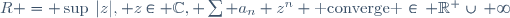 R = \sup\left\{|z|, z\in \mathbb{C}, \sum a_n z^n \text{ converge }\right\}\in\, \R^+\cup\{+\infty\}