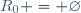 R_0 = \varnothing