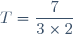T=\dfrac{7}{3\times2}