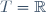 T=\mathbb{R}