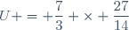 U = \dfrac{7}{3} \times \dfrac{27}{14}