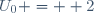 U_{0} =  2