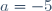 a=-5