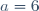 a=6