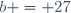 b = 27