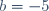 b=-5