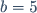 b=5